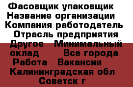 Фасовщик-упаковщик › Название организации ­ Компания-работодатель › Отрасль предприятия ­ Другое › Минимальный оклад ­ 1 - Все города Работа » Вакансии   . Калининградская обл.,Советск г.